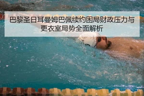 巴黎圣日耳曼姆巴佩续约困局财政压力与更衣室局势全面解析