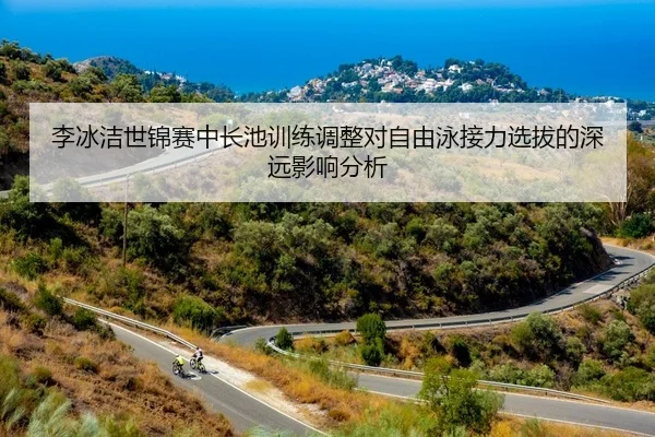 李冰洁世锦赛中长池训练调整对自由泳接力选拔的深远影响分析