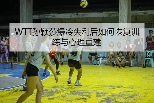 WTT孙颖莎爆冷失利后如何恢复训练与心理重建